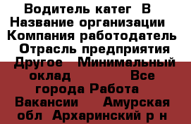 Водитель-катег. В › Название организации ­ Компания-работодатель › Отрасль предприятия ­ Другое › Минимальный оклад ­ 16 000 - Все города Работа » Вакансии   . Амурская обл.,Архаринский р-н